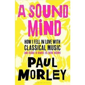 Sound Mind. How I Fell in Love with Classical Music (and Decided to Rewrite its Entire History), Hardback - Paul Morley imagine