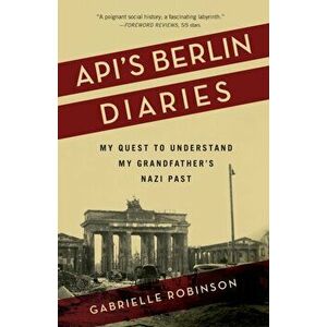 Api's Berlin Diaries. My Quest to Understand My Grandfather's Nazi Past, Paperback - Gabrielle Robinson imagine
