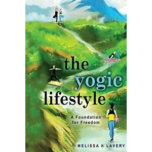 The Yogic Lifestyle: A Foundation for Freedom, Paperback - Melissa K. Lavery imagine