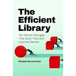 The Efficient Library: Ten Simple Changes that Save Time and Improve Service, Paperback - Elizabeth Rush imagine