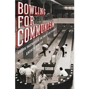 Bowling for Communism: Urban Ingenuity at the End of East Germany, Hardcover - Andrew Demshuk imagine