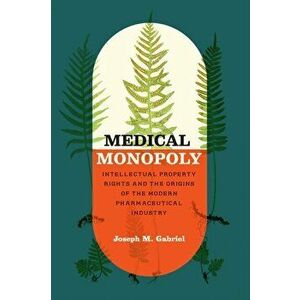 Medical Monopoly. Intellectual Property Rights and the Origins of the Modern Pharmaceutical Industry, Paperback - Joseph M. Gabriel imagine