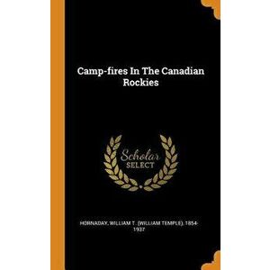 Camp-Fires in the Canadian Rockies, Hardcover - William T. (William Temple) 1. Hornaday imagine