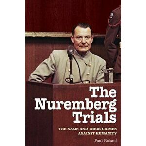 Nuremberg Trials. The Nazis and Their Crimes Against Humanity, Paperback - Paul Roland imagine