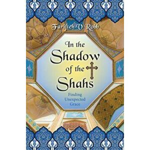 In the Shadow of the Shahs. Finding Unexpected Grace, Paperback - Dr Farifteh V. Robb imagine