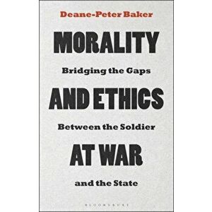 Morality and Ethics at War. Bridging the Gaps Between the Soldier and the State, Paperback - Dr Deane-Peter Baker imagine