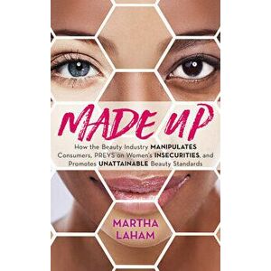 Made Up: How the Beauty Industry Manipulates Consumers, Preys on Women's Insecurities, and Promotes Unattainable Beauty Standar - Martha Laham imagine