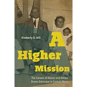 A Higher Mission: The Careers of Alonzo and Althea Brown Edmiston in Central Africa, Hardcover - Kimberly D. Hill imagine