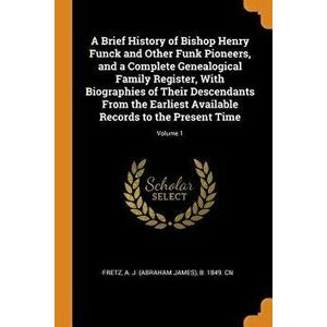 A Brief History of Bishop Henry Funck and Other Funk Pioneers, and a Complete Genealogical Family Register, With Biographies of Their Descendants From imagine