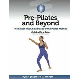 Pre-Pilates and Beyond: The Lesser-Known Exercises of the Pilates Method, Paperback - Christina Maria Gadar imagine
