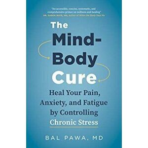 Mind-Body Cure. Heal Your Pain, Anxiety, and Fatigue by Controlling Chronic Stress, Paperback - Bal Pawa imagine