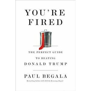 You're Fired. The Perfect Guide to Beating Donald Trump, Hardback - Paul Begala imagine