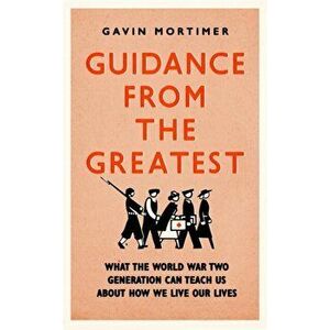 Guidance from the Greatest. What the World War Two generation can teach us about how we live our lives, Hardback - Gavin Mortimer imagine
