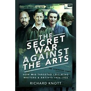 Secret War Against the Arts. How MI5 Targeted Left-Wing Writers and Artists, 1936-1956, Hardback - Richard Knott imagine