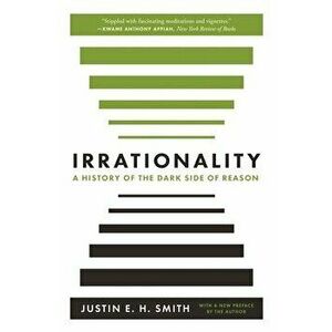 Irrationality: A History of the Dark Side of Reason, Paperback - Justin E. H. Smith imagine