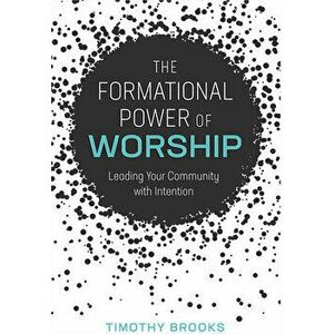 The Formational Power of Worship: Leading Your Community with Intention, Paperback - Timothy Brooks imagine