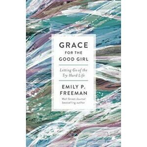 Grace for the Good Girl. Letting Go of the Try-Hard Life, Paperback - Emily P. Freeman imagine
