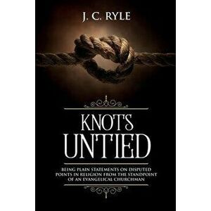 Knots Untied: Being Plain Statements on Disputed Points in Religion from the Standpoint of an Evangelical Churchman (Annotated) - J. C. Ryle imagine