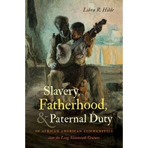 Slavery, Fatherhood, and Paternal Duty in African American Communities Over the Long Nineteenth Century, Paperback - Libra R. Hilde imagine