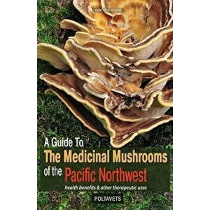A Guide to the Medicinal Mushrooms of the Pacific Northwest, Paperback - Svetlana Poltavets imagine