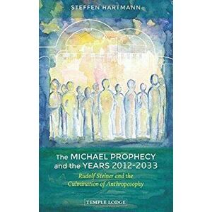 Michael Prophecy and the Years 2012-2033. Rudolf Steiner and the Culmination of Anthroposophy, Paperback - Steffen Hartmann imagine