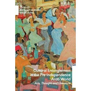 Cultural Entanglement in the Pre-Independence Arab World: Arts, Thought and Literature, Hardcover - Anthony Gorman imagine