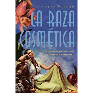 La Raza Cosmética: Beauty, Identity, and Settler Colonialism in Postrevolutionary Mexico, Paperback - Natasha Varner imagine