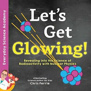 Let's Get Glowing!: Revealing the Science of Radioactivity with Nuclear Physics, Hardcover - Chris Ferrie imagine