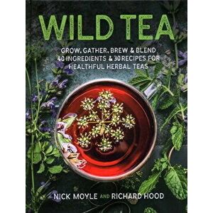 Wild Tea: Grow, Gather, Brew & Blend 40 Ingredients & 30 Recipes for Healthful Herbal Teas, Hardcover - Nick Moyle imagine