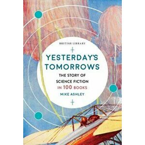 Yesterday's Tomorrows. The Story of Classic British Science Fiction in 100 Books, Paperback - Mike Ashley imagine