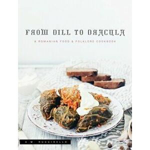 From Dill To Dracula: A Romanian Food & Folklore Cookbook, Hardcover - A. M. Ruggirello imagine