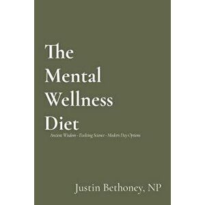 The Mental Wellness Diet: Ancient Wisdom - Evolving Science - Modern Day Options, Paperback - Justin Bethoney imagine