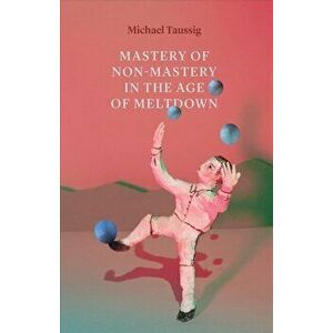 Mastery of Non-Mastery in the Age of Meltdown, Paperback - Michael Taussig imagine