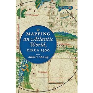 Mapping an Atlantic World, Circa 1500, Hardcover - Alida C. Metcalf imagine
