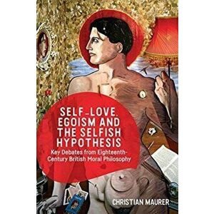 Self-Love, Egoism and the Selfish Hypothesis. Key Debates from Eighteenth-Century British Moral Philosophy, Paperback - Christian Maurer imagine