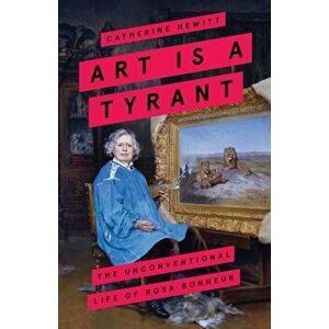 Art is a Tyrant. The Unconventional Life of Rosa Bonheur, Paperback - Catherine Hewitt imagine