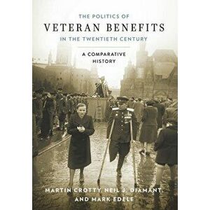 Politics of Veteran Benefits in the Twentieth Century: A Comparative History, Hardcover - Martin Crotty imagine