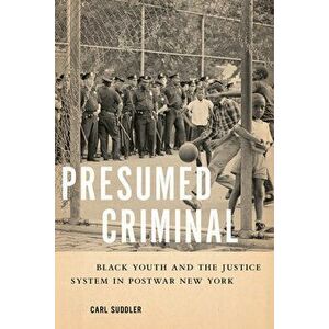 Presumed Criminal: Black Youth and the Justice System in Postwar New York, Paperback - Carl Suddler imagine