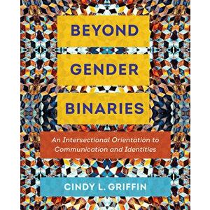 Beyond Gender Binaries: An Intersectional Orientation to Communication and Identities, Paperback - Cindy L. Griffin imagine