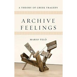 Archive Feelings: A Theory of Greek Tragedy, Hardcover - Mario Telò imagine