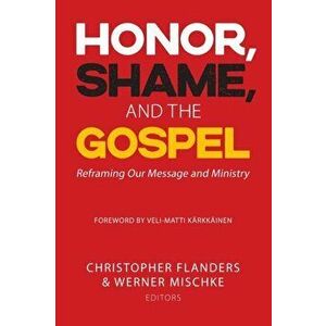 Honor, Shame, and the Gospel: Reframing Our Message and Ministry, Paperback - Christopher Flanders imagine