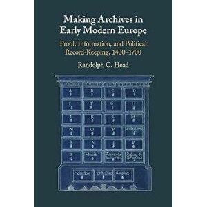Making Archives in Early Modern Europe. Proof, Information, and Political Record-Keeping, 1400-1700, Paperback - Randolph C. Head imagine