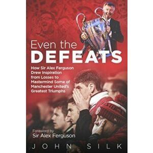 Even the Defeats. How Sir Alex Ferguson Used Setbacks to Inspire Manchester United's Greatest Triumphs, Hardback - John Silk imagine