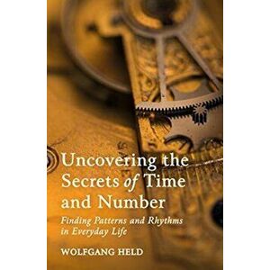 Uncovering the Secrets of Time and Number. Finding Patterns and Rhythms in Everyday Life, Paperback - Wolfgang Held imagine