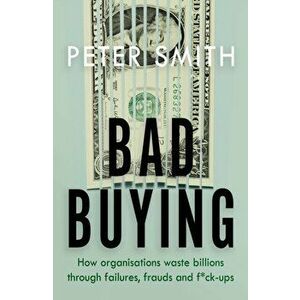 Bad Buying. How organisations waste billions through failures, frauds and f*ck-ups, Paperback - Peter Smith imagine