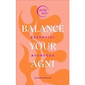 Balance Your Agni. Essential Ayurveda (Now Age series), Hardback - Claire Paphitis imagine