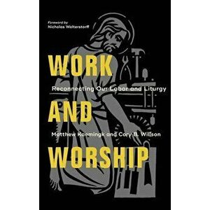 Work and Worship: Reconnecting Our Labor and Liturgy, Hardcover - Matthew Kaemingk imagine
