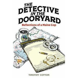 The Detective in the Dooryard: Reflections of a Maine Cop, Hardcover - Timothy A. Cotton imagine