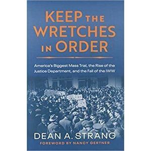 Keep the Wretches in Order: America's Biggest Mass Trial, the Rise of the Justice Department, and the Fall of the Iww - Dean Strang imagine