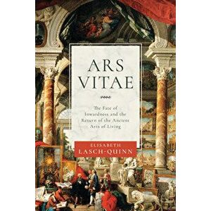 Ars Vitae: The Fate of Inwardness and the Return of the Ancient Arts of Living, Hardcover - Elisabeth Lasch-Quinn imagine